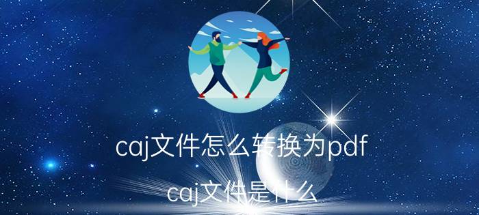 caj文件怎么转换为pdf caj文件是什么？